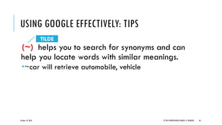 (~) helps you to search for synonyms and can
help you locate words with similar meanings.
~car will retrieve automobile, vehicle
October 18, 2016 © 2012 PRODYOVIDHI (SOURCE: K. PRADEEP) 46
USING GOOGLE EFFECTIVELY: TIPS
TILDE
 