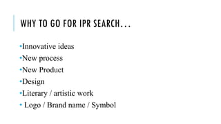 WHY TO GO FOR IPR SEARCH…
•Innovative ideas
•New process
•New Product
•Design
•Literary / artistic work
• Logo / Brand name / Symbol
 