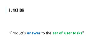 FUNCTION
“Product’s answer to the set of user tasks”
 