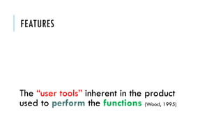 FEATURES
The “user tools” inherent in the product
used to perform the functions (Wood, 1995)
 