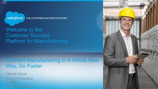 Click to add photo or paste an image in box
Welcome to the
Customer Success
Platform for Manufacturing
Connect Manufacturing In A Whole New
Way, Go Faster
​Zdeněk Pejcel
​Account Executive
CZ&SK
​zpejcel@salesforce.
 