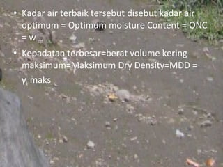 • Kadar air terbaik tersebut disebut kadar air
  optimum = Optimum moisture Content = ONC
  = w opt
• Kepadatan terbesar=berat volume kering
  maksimum=Maksimum Dry Density=MDD =
  γk maks
 