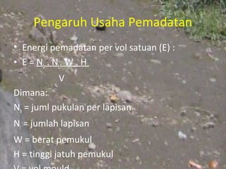 Pengaruh Usaha Pemadatan
• Energi pemadatan per vol satuan (E) :
• E = Nb . Nl . W . H
           V
Dimana:
Nb = juml pukulan per lapisan
Nl = jumlah lapisan
W = berat pemukul
H = tinggi jatuh pemukul
 
