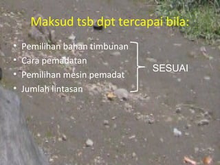 Maksud tsb dpt tercapai bila:
•   Pemilihan bahan timbunan
•   Cara pemadatan
                               SESUAI
•   Pemilihan mesin pemadat
•   Jumlah lintasan
 
