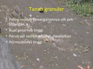 Tanah granuler
• Paling mudah penanganannya utk pek
  lapangan
• Kuat gesernya tinggi
• Perub vol sedikit settelah dipadatkan
• Permeabilitas tinggi
 