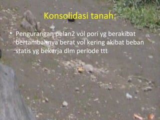 Konsolidasi tanah:
• Pengurangan pelan2 vol pori yg berakibat
  bertambahnya berat vol kering akibat beban
  statis yg bekerja dlm periode ttt
 