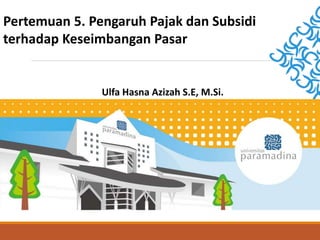 Pertemuan 5. Pengaruh Pajak dan Subsidi
terhadap Keseimbangan Pasar
Ulfa Hasna Azizah S.E, M.Si.
 