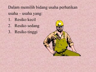 Dalam memilih bidang usaha perhatikan
usaha – usaha yang:
1. Resiko kecil
2. Resiko sedang
3. Resiko tinggi
 
