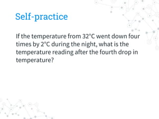 Self-practice
If the temperature from 32°C went down four
times by 2°C during the night, what is the
temperature reading after the fourth drop in
temperature?
 