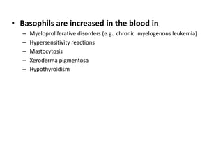 • Basophils are increased in the blood in
– Myeloproliferative disorders (e.g., chronic myelogenous leukemia)
– Hypersensitivity reactions
– Mastocytosis
– Xeroderma pigmentosa
– Hypothyroidism
 