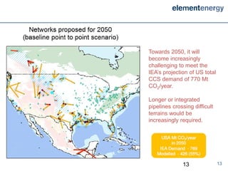 Towards 2050, it will
become increasingly
challenging to meet the
IEA’s projection of US total
CCS demand of 770 Mt
CO2/year.

Longer or integrated
pipelines crossing difficult
terrains would be
increasingly required.




              13               13
 