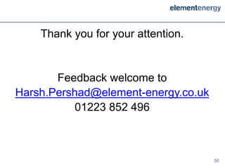 Thank you for your attention.


       Feedback welcome to
Harsh.Pershad@element-energy.co.uk
          01223 852 496



                                     55
 