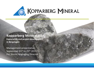 Kopparberg Mineral AB:
Exploration and project development
in Bergslagen

Management presentation
September 23rd to 25th 2013
Per Storm, Managing Director

 