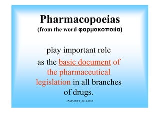 Pharmacopoeias
(from the word φαρµακοποιία)
play important role
JAMASOFT_2014-2015
as the basic document
basic document of
the pharmaceutical
legislation in all branches
of drugs.
 