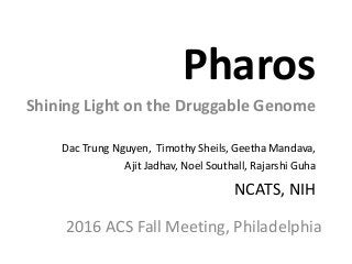 Pharos
Shining Light on the Druggable Genome
Dac Trung Nguyen, Timothy Sheils, Geetha Mandava,
Ajit Jadhav, Noel Southall, Rajarshi Guha
NCATS, NIH
2016 ACS Fall Meeting, Philadelphia
 