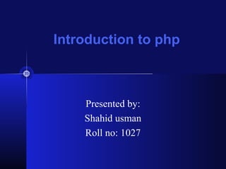 Introduction to php

Presented by:
Shahid usman
Roll no: 1027

 