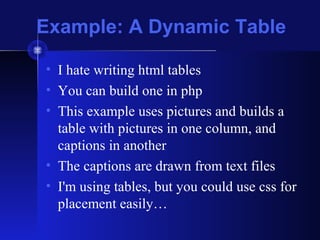 Example: A Dynamic Table
• I hate writing html tables
• You can build one in php
• This example uses pictures and builds a
table with pictures in one column, and
captions in another
• The captions are drawn from text files
• I'm using tables, but you could use css for
placement easily…
 
