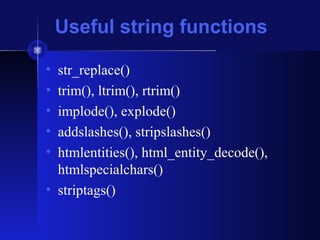 Useful string functions
• str_replace()
• trim(), ltrim(), rtrim()
• implode(), explode()
• addslashes(), stripslashes()
• htmlentities(), html_entity_decode(),
htmlspecialchars()
• striptags()
 