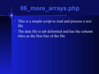 06_more_arrays.php
• This is a simple script to read and process a text
file
• The data file is tab delimited and has the column
titles as the first line of the file
 