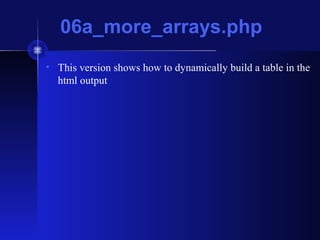 06a_more_arrays.php
• This version shows how to dynamically build a table in the
html output
 