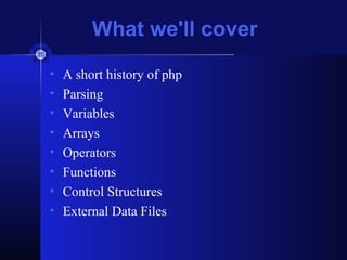 What we'll cover
• A short history of php
• Parsing
• Variables
• Arrays
• Operators
• Functions
• Control Structures
• External Data Files
 