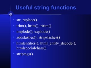 Useful string functions
• str_replace()
• trim(), ltrim(), rtrim()
• implode(), explode()
• addslashes(), stripslashes()
• htmlentities(), html_entity_decode(),
htmlspecialchars()
• striptags()
 