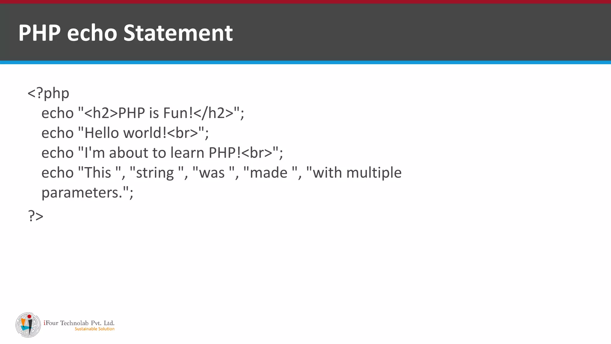PHP echo Statement
<?php
echo "<h2>PHP is Fun!</h2>";
echo "Hello world!<br>";
echo "I'm about to learn PHP!<br>";
echo "This ", "string ", "was ", "made ", "with multiple
parameters.";
?>
 