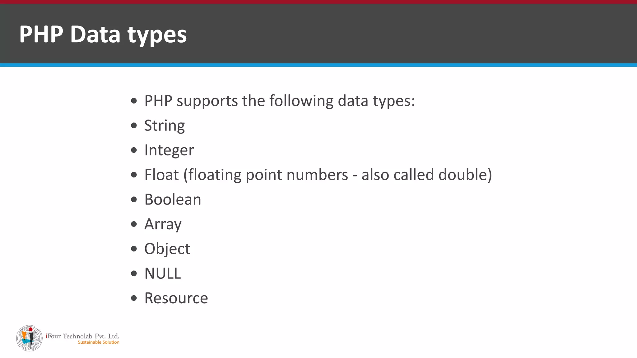 PHP Data types
 PHP supports the following data types:
 String
 Integer
 Float (floating point numbers - also called double)
 Boolean
 Array
 Object
 NULL
 Resource
 