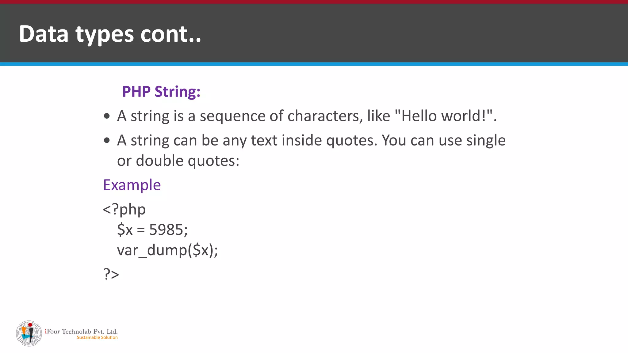 Data types cont..
PHP String:
 A string is a sequence of characters, like "Hello world!".
 A string can be any text inside quotes. You can use single
or double quotes:
Example
<?php
$x = 5985;
var_dump($x);
?>
 