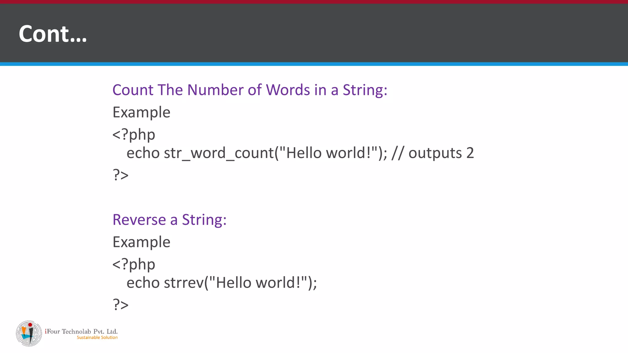Cont…
Count The Number of Words in a String:
Example
<?php
echo str_word_count("Hello world!"); // outputs 2
?>
Reverse a String:
Example
<?php
echo strrev("Hello world!");
?>
 