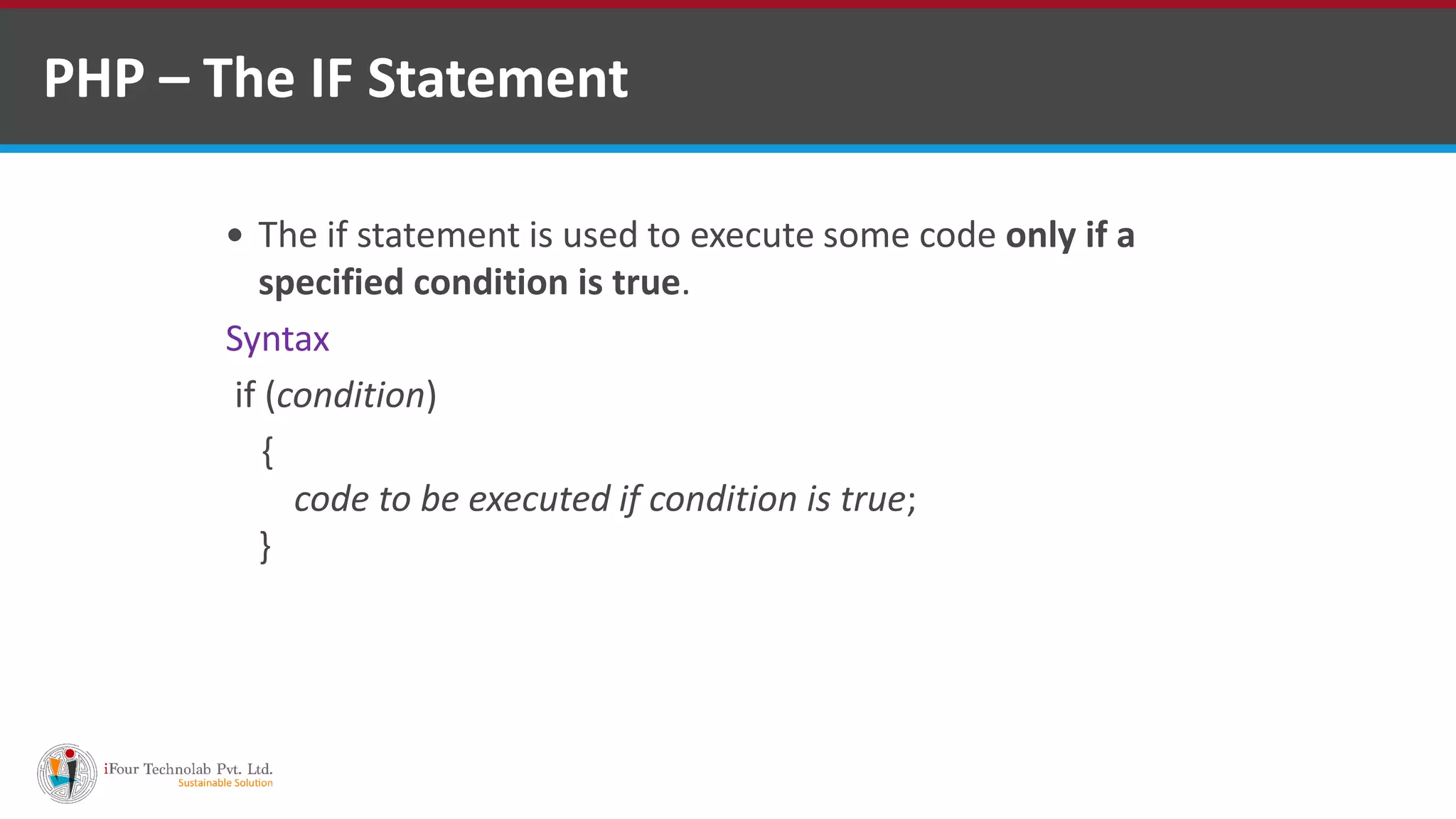 PHP – The IF Statement
 The if statement is used to execute some code only if a
specified condition is true.
Syntax
if (condition)
{
code to be executed if condition is true;
}
 