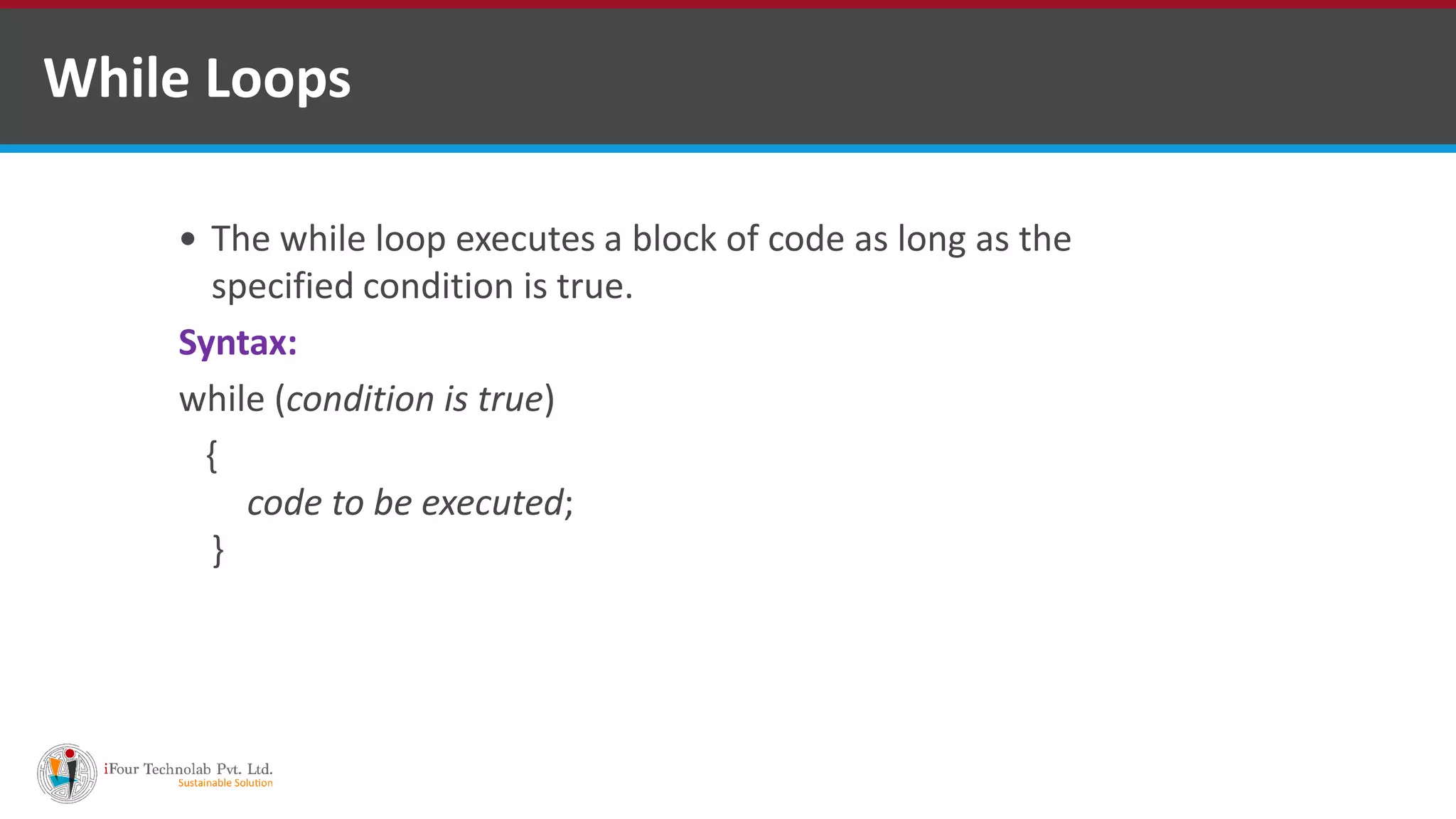 While Loops
 The while loop executes a block of code as long as the
specified condition is true.
Syntax:
while (condition is true)
{
code to be executed;
}
 