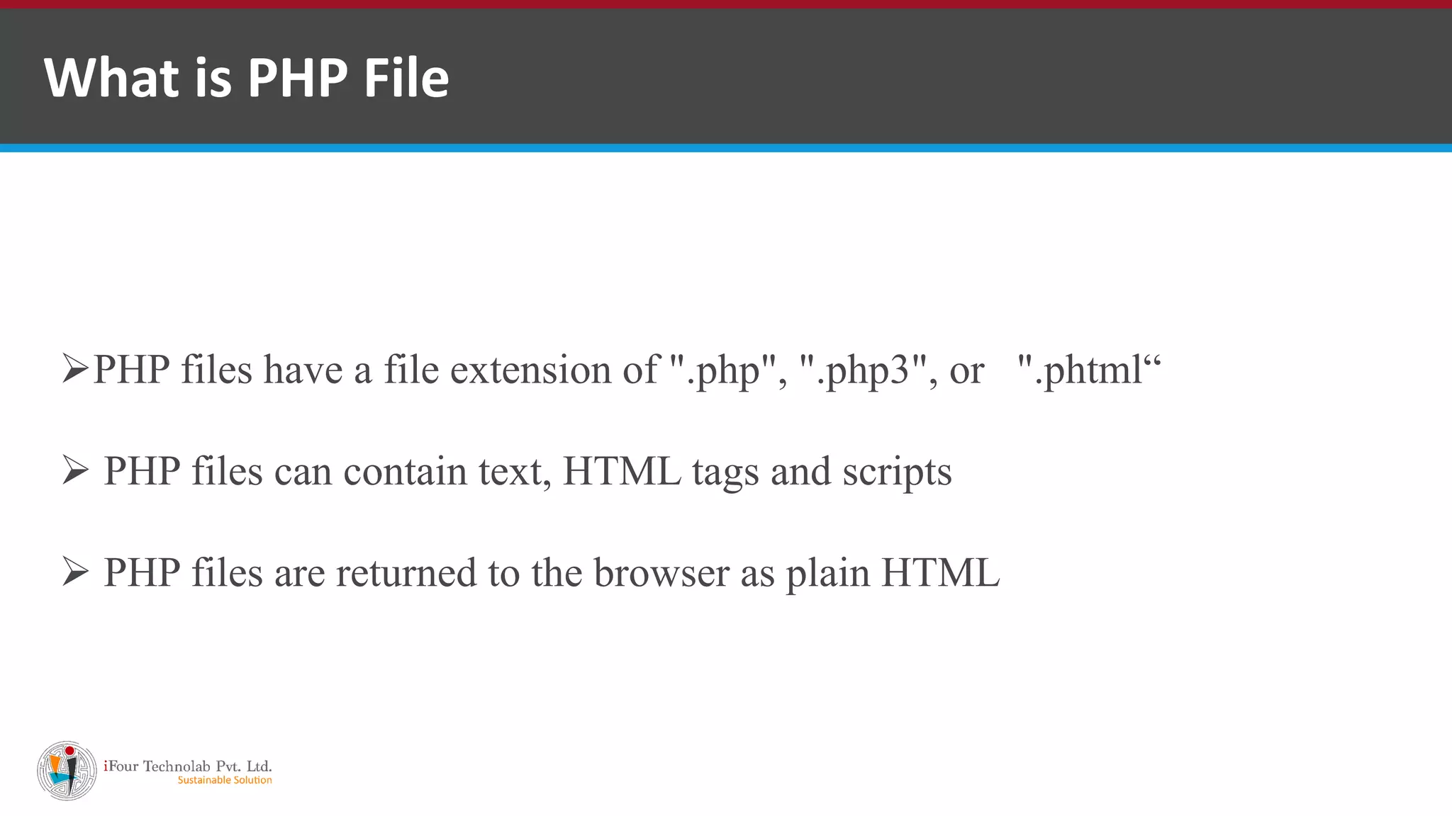 What is PHP File
PHP files have a file extension of ".php", ".php3", or ".phtml“
 PHP files can contain text, HTML tags and scripts
 PHP files are returned to the browser as plain HTML
 