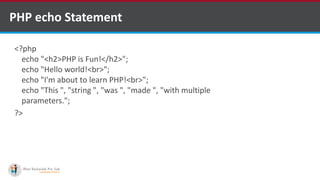 PHP echo Statement
<?php
echo "<h2>PHP is Fun!</h2>";
echo "Hello world!<br>";
echo "I'm about to learn PHP!<br>";
echo "This ", "string ", "was ", "made ", "with multiple
parameters.";
?>
 