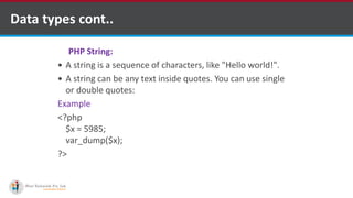 Data types cont..
PHP String:
 A string is a sequence of characters, like "Hello world!".
 A string can be any text inside quotes. You can use single
or double quotes:
Example
<?php
$x = 5985;
var_dump($x);
?>
 