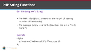 PHP String Functions
Get The Length of a String:
 The PHP strlen() function returns the length of a string
(number of characters).
 The example below returns the length of the string "Hello
world!":
Example
<?php
echo strlen("Hello world!"); // outputs 12
?>
 