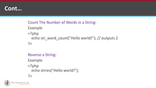 Cont…
Count The Number of Words in a String:
Example
<?php
echo str_word_count("Hello world!"); // outputs 2
?>
Reverse a String:
Example
<?php
echo strrev("Hello world!");
?>
 
