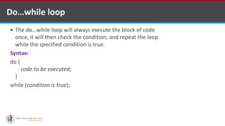 Do…while loop
 The do...while loop will always execute the block of code
once, it will then check the condition, and repeat the loop
while the specified condition is true.
Syntax:
do {
code to be executed;
}
while (condition is true);
 