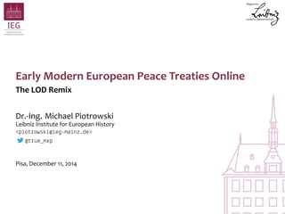Early Modern European Peace Treaties Online 
The LOD Remix 
Dr.-Ing. Michael Piotrowski 
Leibniz Institute for European History 
<piotrowski@ieg-mainz.de> 
@true_mxp 
Pisa, December 11, 2014 
 
