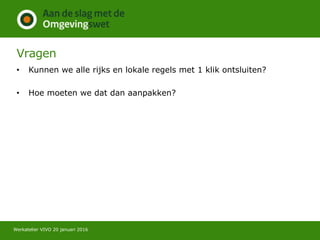 Vragen
• Kunnen we alle rijks en lokale regels met 1 klik ontsluiten?
• Hoe moeten we dat dan aanpakken?
Werkatelier VIVO 20 januari 2016
 