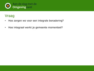 Vraag
• Hoe zorgen we voor een integrale benadering?
• Hoe integraal werkt je gemeente momenteel?
 