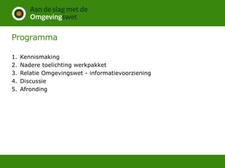Programma
1. Kennismaking
2. Nadere toelichting werkpakket
3. Relatie Omgevingswet - informatievoorziening
4. Discussie
5. Afronding
 