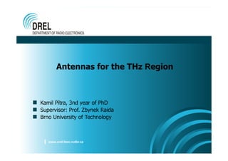 www.urel.feec.vutbr.cz
Antennas for the THz Region
Kamil Pítra, 3nd year of PhD
Supervisor: Prof. Zbynek Raida
Brno University of Technology
 