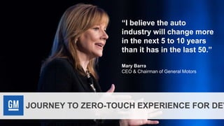 JOURNEY TO ZERO-TOUCH EXPERIENCE FOR DEV
“I believe the auto
industry will change more
in the next 5 to 10 years
than it has in the last 50.”
Mary Barra
CEO & Chairman of General Motors
 