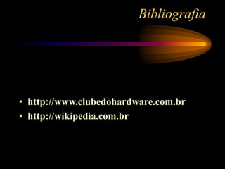 Bibliografia
• http://www.clubedohardware.com.br
• http://wikipedia.com.br
 