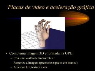 Placas de vídeo e aceleração gráfica
• Como uma imagem 3D e formada na GPU:
– Cria uma malha de linhas retas.
– Rasteriza a imagem (preenche espaços em branco).
– Adiciona luz, textura e cor.
 