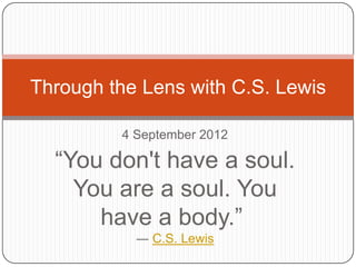 Through the Lens with C.S. Lewis

         4 September 2012

  “You don't have a soul.
    You are a soul. You
      have a body.”
           ― C.S. Lewis
 