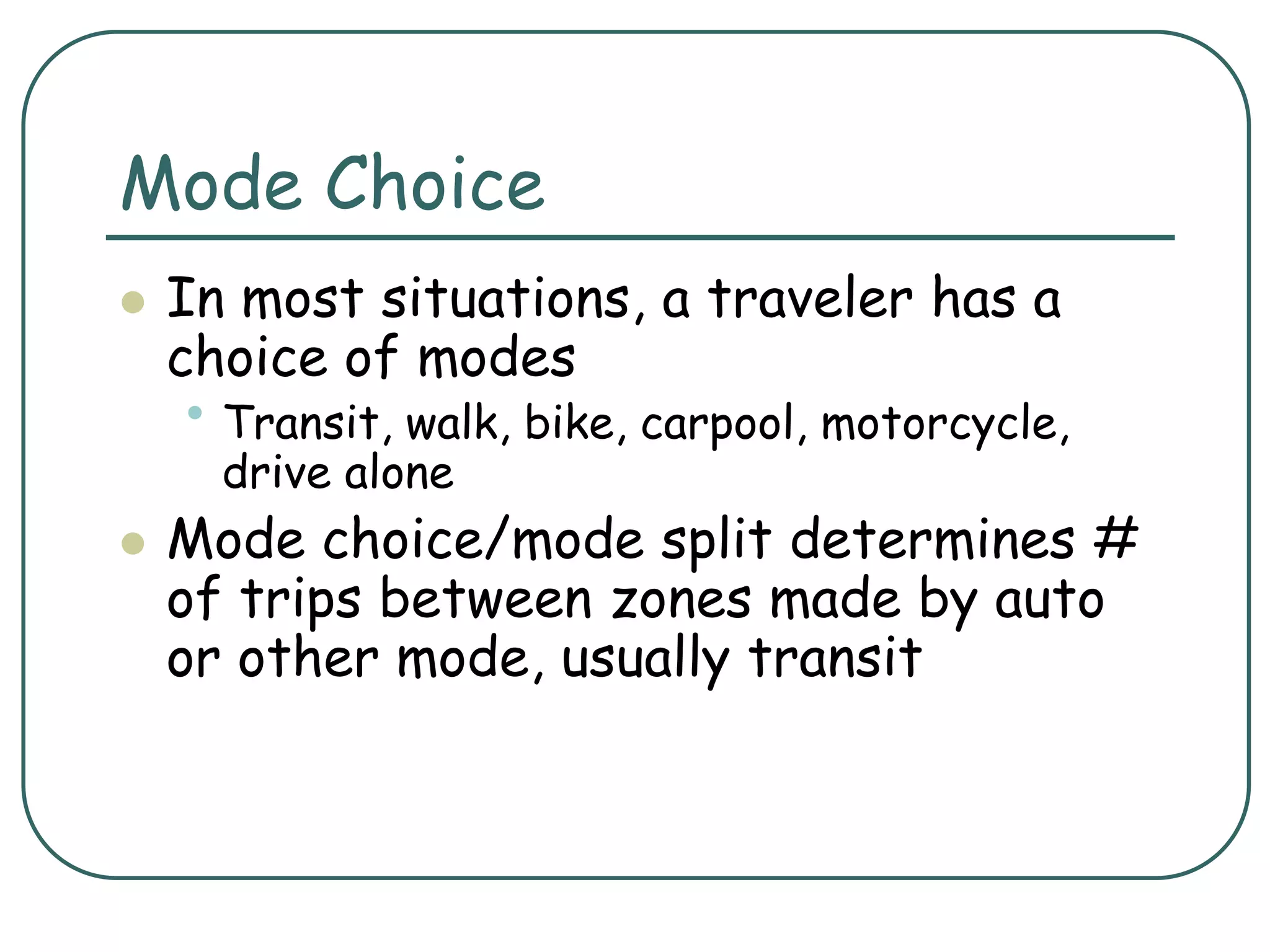 Mode Choice
 In most situations, a traveler has a
choice of modes
• Transit, walk, bike, carpool, motorcycle,
drive alone
 Mode choice/mode split determines #
of trips between zones made by auto
or other mode, usually transit
 