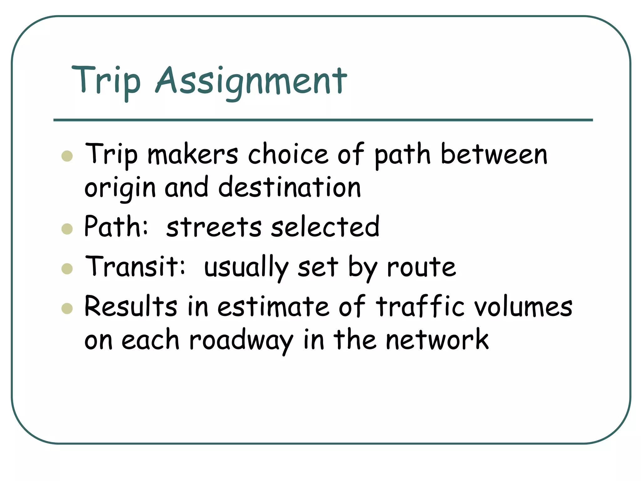 Trip Assignment
 Trip makers choice of path between
origin and destination
 Path: streets selected
 Transit: usually set by route
 Results in estimate of traffic volumes
on each roadway in the network
 
