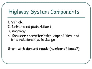 Highway System Components
1. Vehicle
2. Driver (and peds./bikes)
3. Roadway
4. Consider characteristics, capabilities, and
interrelationships in design
Start with demand needs (number of lanes?)
 